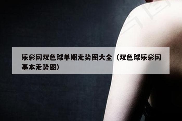 乐彩网双色球单期走势图大全（双色球乐彩网基本走势图）